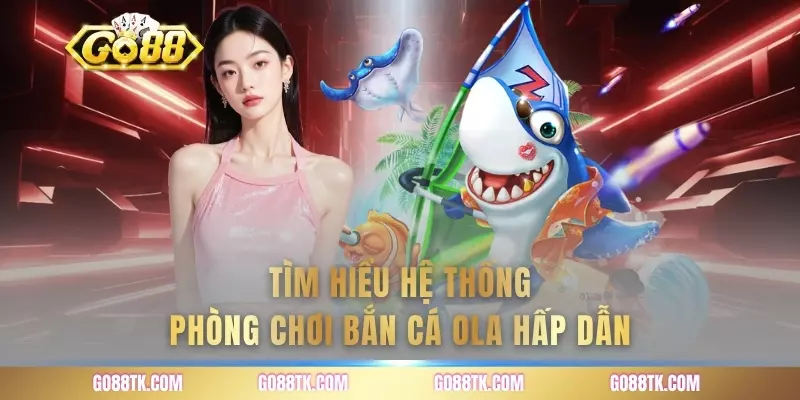 Tìm hiểu hệ thống phòng chơi bắn cá Ola hấp dẫn